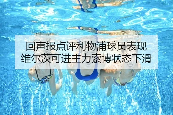 回声报点评利物浦球员表现 维尔茨可进主力索博状态下滑